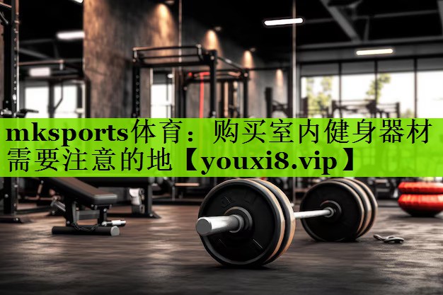 mksports体育：购买室内健身器材需要注意的地