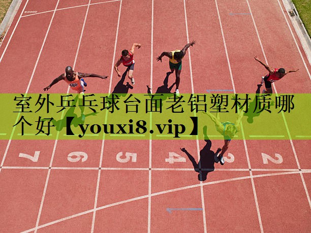 室外乒乓球台面老铝塑材质哪个好