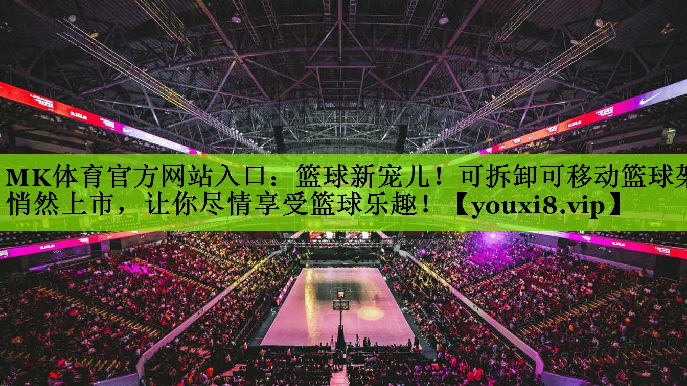 MK体育官方网站入口：篮球新宠儿！可拆卸可移动篮球架悄然上市，让你尽情享受篮球乐趣！