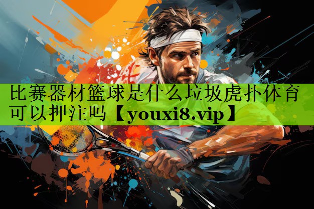 比赛器材篮球是什么垃圾虎扑体育可以押注吗