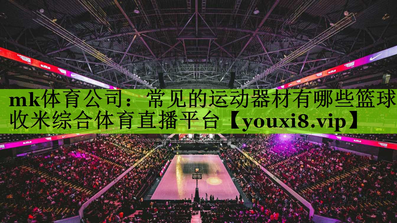 mk体育公司：常见的运动器材有哪些篮球收米综合体育直播平台
