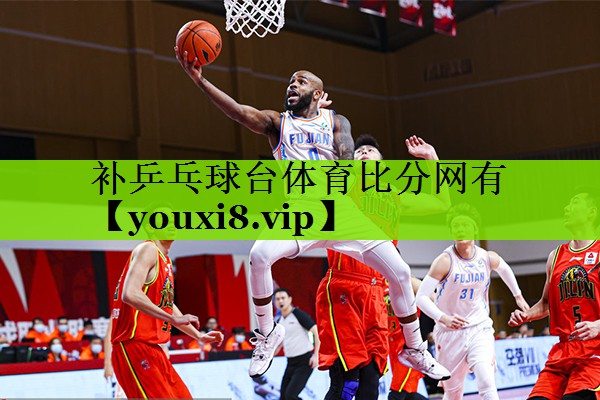 补乒乓球台体育比分网有