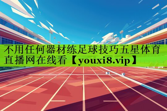 不用任何器材练足球技巧五星体育直播网在线看