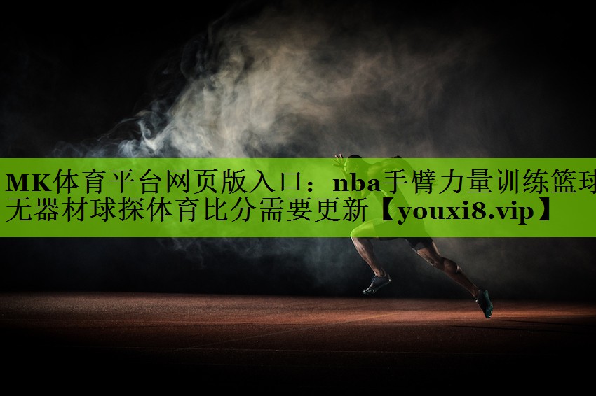 MK体育平台网页版入口：nba手臂力量训练篮球无器材球探体育比分需要更新
