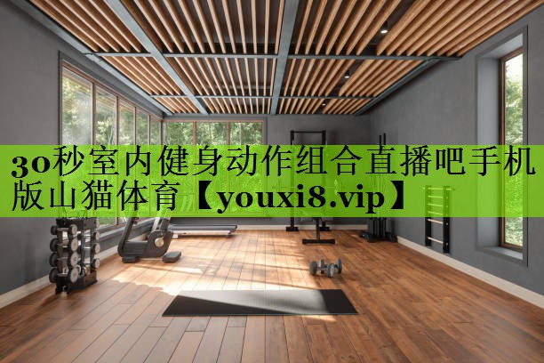 30秒室内健身动作组合直播吧手机版山猫体育
