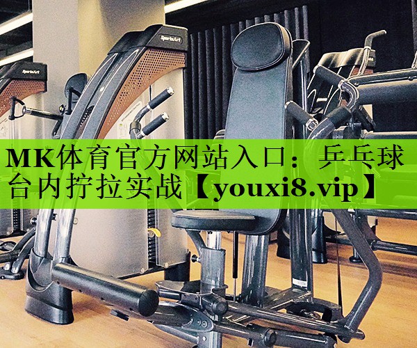 MK体育官方网站入口：乒乓球台内拧拉实战