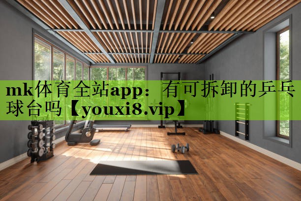 mk体育全站app：有可拆卸的乒乓球台吗