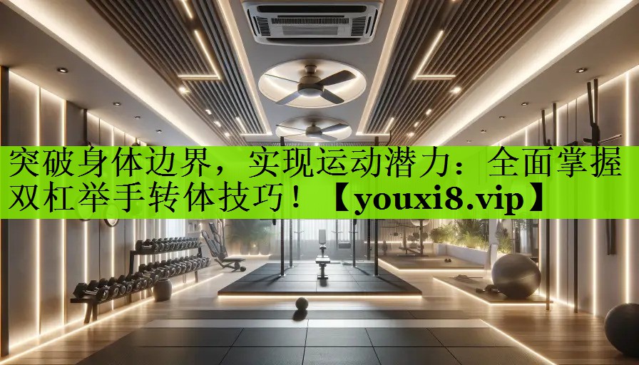 突破身体边界，实现运动潜力：全面掌握双杠举手转体技巧！