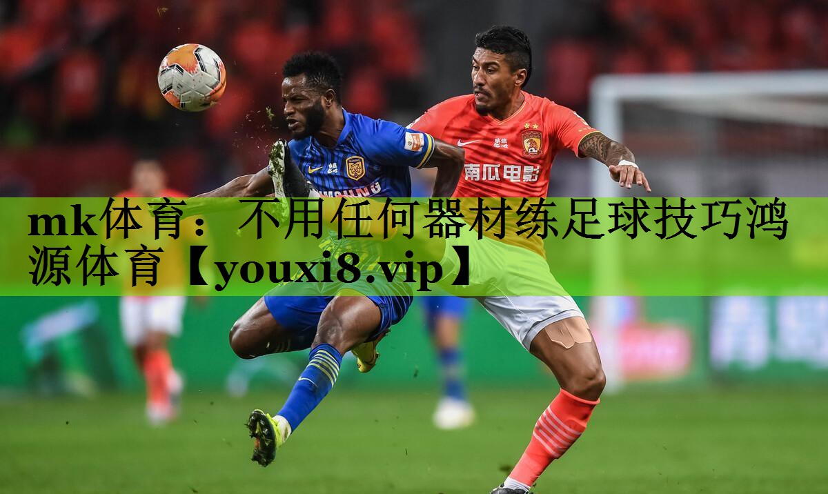 mk体育：不用任何器材练足球技巧鸿源体育