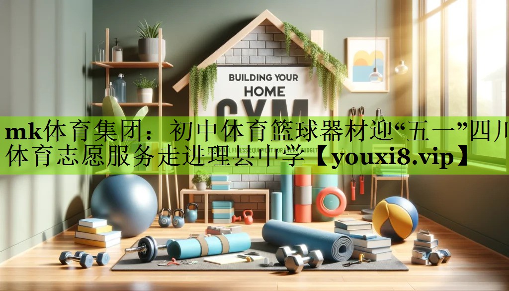 mk体育集团：初中体育篮球器材迎“五一”四川体育志愿服务走进理县中学