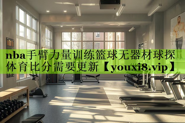 nba手臂力量训练篮球无器材球探体育比分需要更新