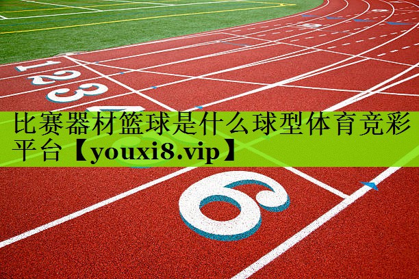比赛器材篮球是什么球型体育竞彩平台