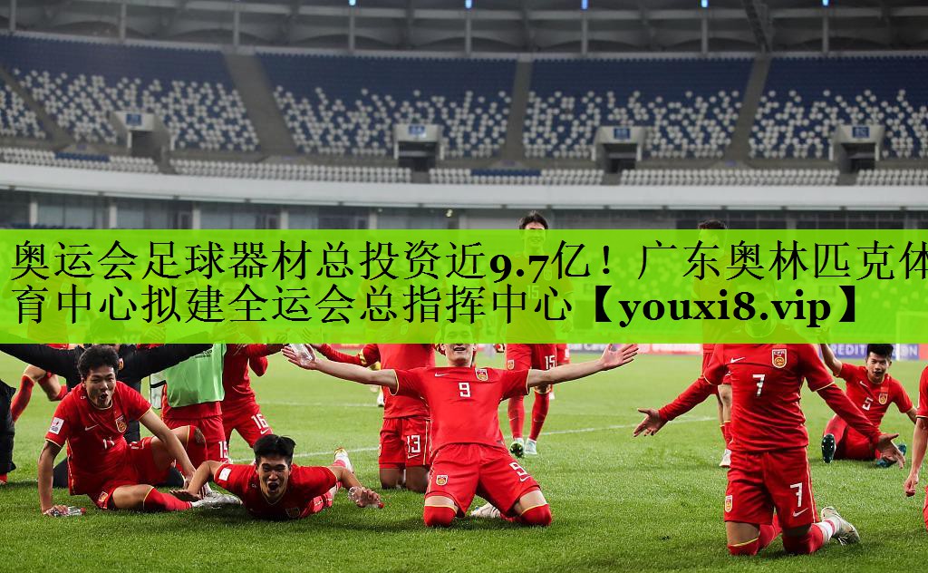 奥运会足球器材总投资近9.7亿！广东奥林匹克体育中心拟建全运会总指挥中心