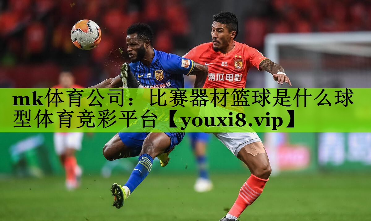 mk体育公司：比赛器材篮球是什么球型体育竞彩平台