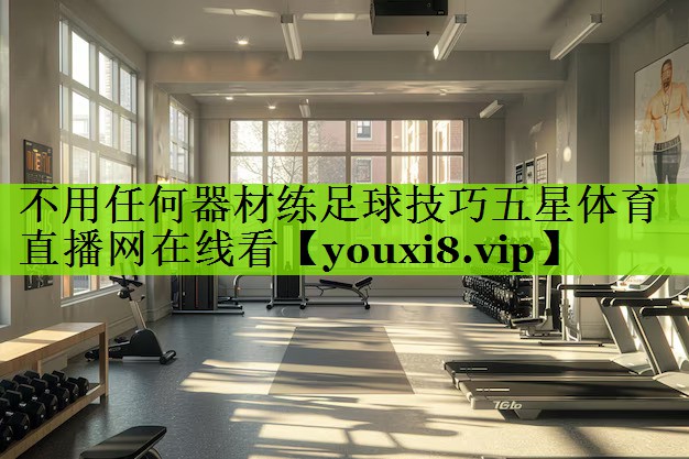 不用任何器材练足球技巧五星体育直播网在线看