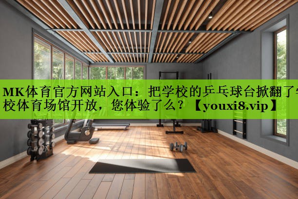 MK体育官方网站入口：把学校的乒乓球台掀翻了学校体育场馆开放，您体验了么？