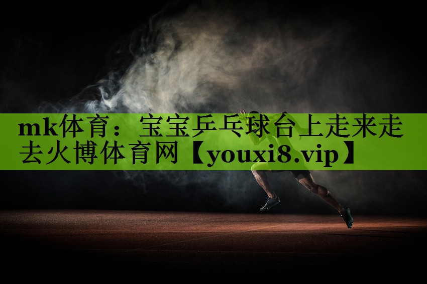 mk体育：宝宝乒乓球台上走来走去火博体育网
