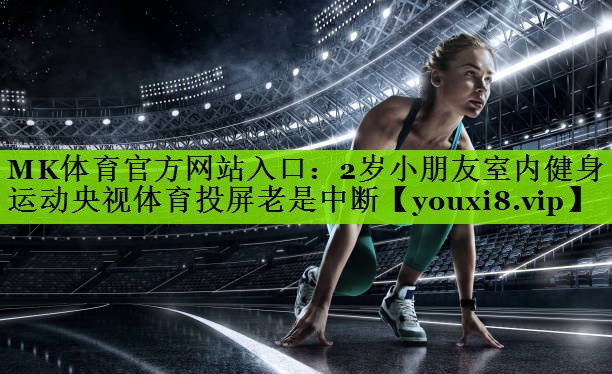 MK体育官方网站入口：2岁小朋友室内健身运动央视体育投屏老是中断