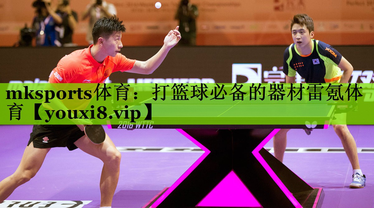 mksports体育：打篮球必备的器材雷氪体育