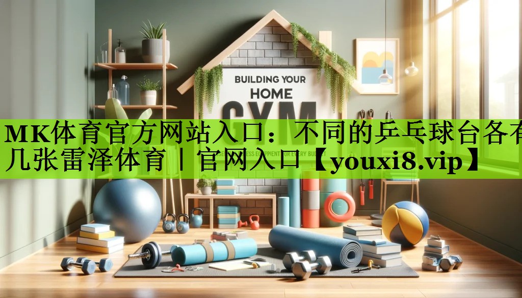 MK体育官方网站入口：不同的乒乓球台各有几张雷泽体育｜官网入口