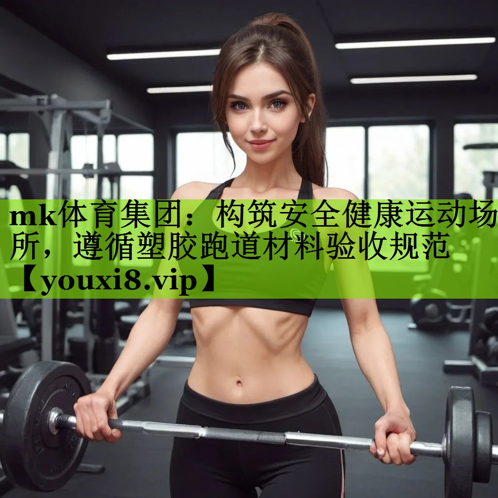 mk体育集团：构筑安全健康运动场所，遵循塑胶跑道材料验收规范
