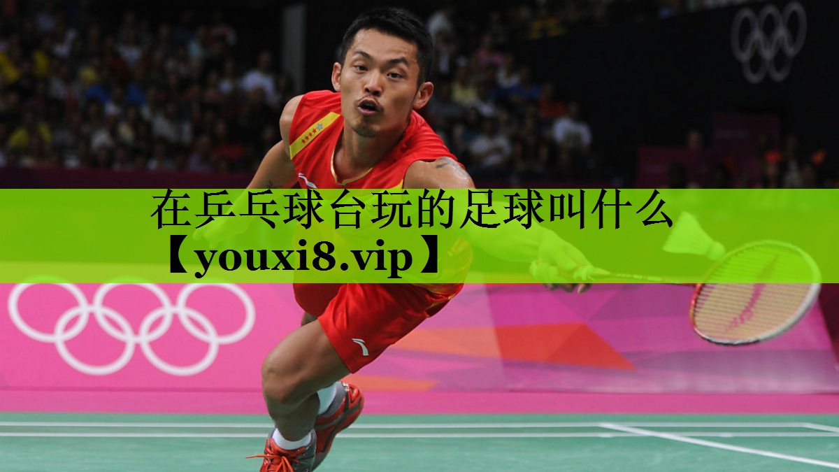 在乒乓球台玩的足球叫什么
