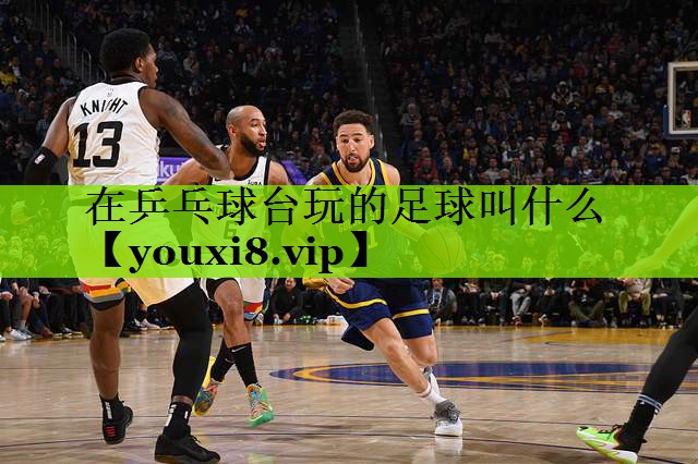 在乒乓球台玩的足球叫什么