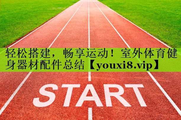 轻松搭建，畅享运动！室外体育健身器材配件总结